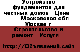 Устройство фундаментов для частных домов › Цена ­ 3 500 - Московская обл., Москва г. Строительство и ремонт » Услуги   